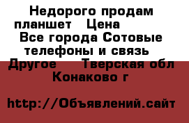 Недорого продам планшет › Цена ­ 9 500 - Все города Сотовые телефоны и связь » Другое   . Тверская обл.,Конаково г.